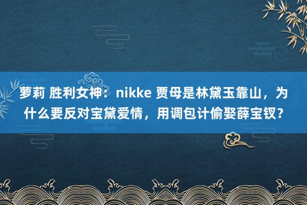 萝莉 胜利女神：nikke 贾母是林黛玉靠山，为什么要反对宝黛爱情，用调包计偷娶薛宝钗？