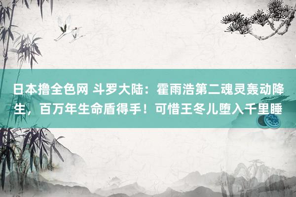 日本撸全色网 斗罗大陆：霍雨浩第二魂灵轰动降生，百万年生命盾得手！可惜王冬儿堕入千里睡