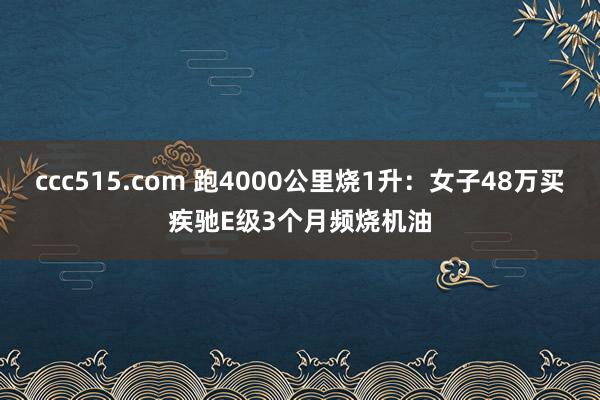 ccc515.com 跑4000公里烧1升：女子48万买疾驰E级3个月频烧机油