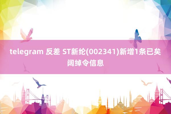 telegram 反差 ST新纶(002341)新增1条已矣阔绰令信息