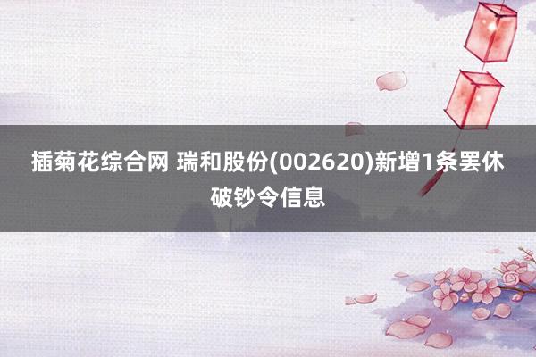 插菊花综合网 瑞和股份(002620)新增1条罢休破钞令信息