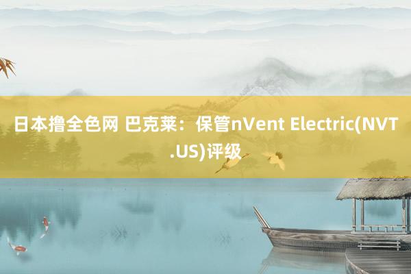 日本撸全色网 巴克莱：保管nVent Electric(NVT.US)评级