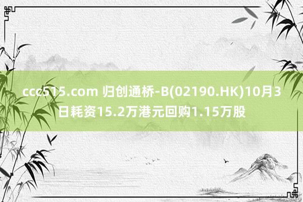 ccc515.com 归创通桥-B(02190.HK)10月3日耗资15.2万港元回购1.15万股