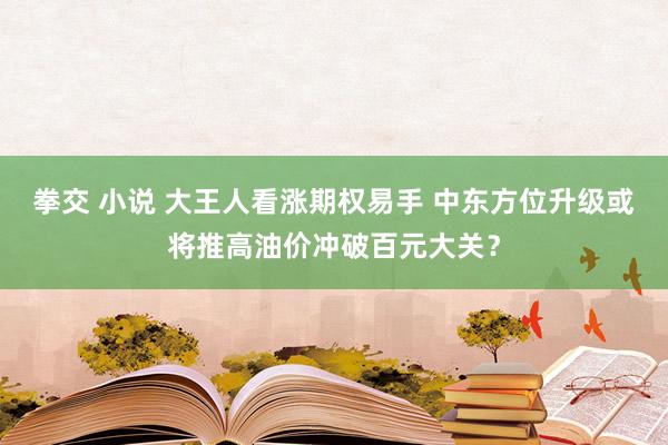 拳交 小说 大王人看涨期权易手 中东方位升级或将推高油价冲破百元大关？