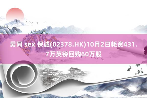 男同 sex 保诚(02378.HK)10月2日耗资431.7万英镑回购60万股