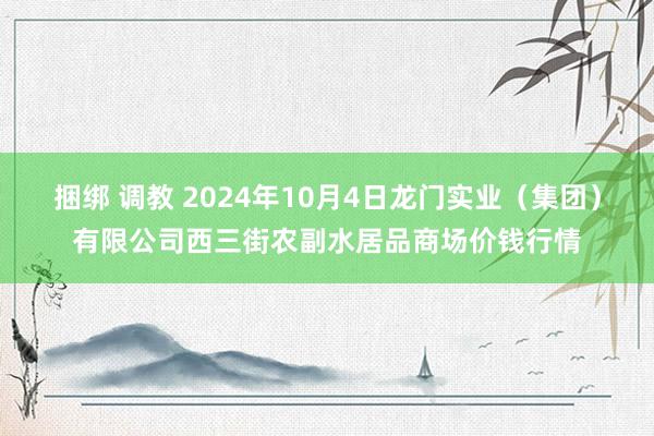 捆绑 调教 2024年10月4日龙门实业（集团）有限公司西三街农副水居品商场价钱行情