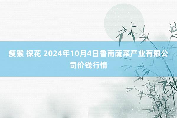 瘦猴 探花 2024年10月4日鲁南蔬菜产业有限公司价钱行情