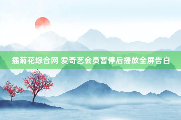 插菊花综合网 爱奇艺会员暂停后播放全屏告白