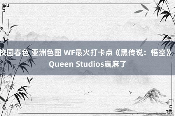 校园春色 亚洲色图 WF最火打卡点《黑传说：悟空》，Queen Studios赢麻了