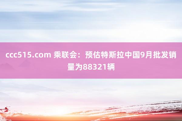 ccc515.com 乘联会：预估特斯拉中国9月批发销量为88321辆