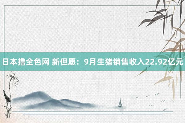 日本撸全色网 新但愿：9月生猪销售收入22.92亿元