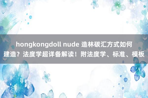 hongkongdoll nude 造林碳汇方式如何建造？法度学超详备解读！附法度学、标准、模板