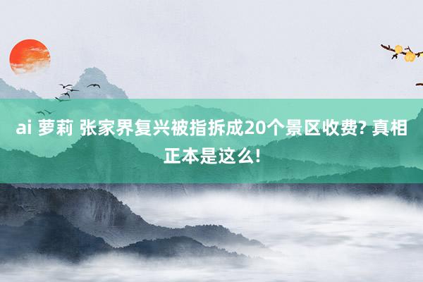 ai 萝莉 张家界复兴被指拆成20个景区收费? 真相正本是这么!