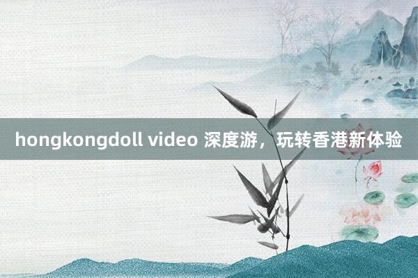 hongkongdoll video 深度游，玩转香港新体验