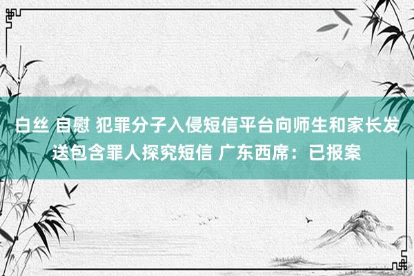 白丝 自慰 犯罪分子入侵短信平台向师生和家长发送包含罪人探究短信 广东西席：已报案