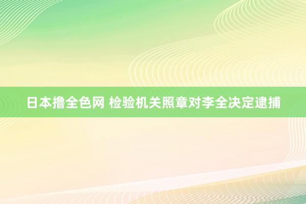 日本撸全色网 检验机关照章对李全决定逮捕