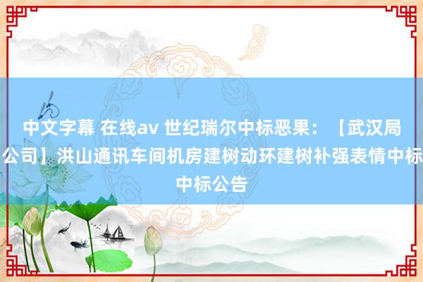 中文字幕 在线av 世纪瑞尔中标恶果：【武汉局集团公司】洪山通讯车间机房建树动环建树补强表情中标公告