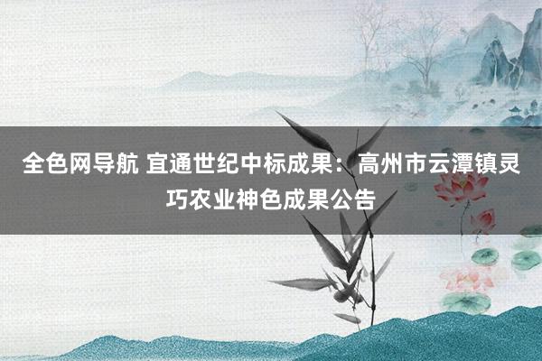 全色网导航 宜通世纪中标成果：高州市云潭镇灵巧农业神色成果公告