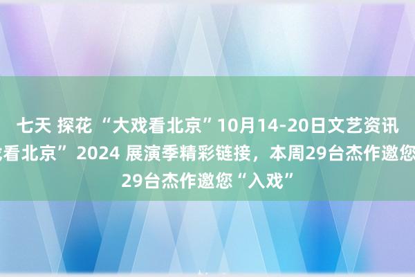 七天 探花 “大戏看北京”10月14-20日文艺资讯 | “大戏看北京” 2024 展演季精彩链接，本周29台杰作邀您“入戏”