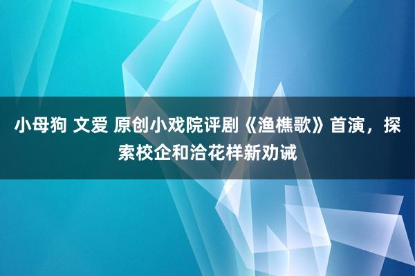 小母狗 文爱 原创小戏院评剧《渔樵歌》首演，探索校企和洽花样新劝诫