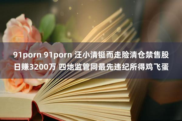 91porn 91porn 汪小清铤而走险清仓禁售股日赚3200万 四地监管同最先违纪所得鸡飞蛋