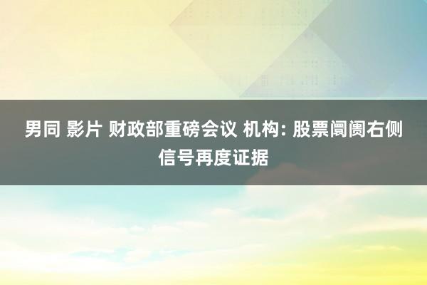 男同 影片 财政部重磅会议 机构: 股票阛阓右侧信号再度证据