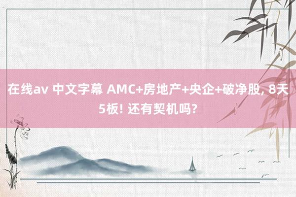 在线av 中文字幕 AMC+房地产+央企+破净股， 8天5板! 还有契机吗?