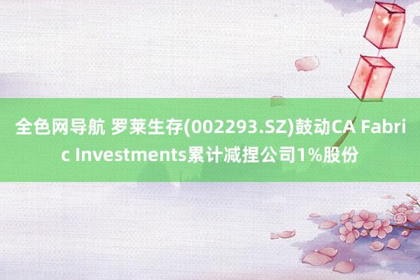 全色网导航 罗莱生存(002293.SZ)鼓动CA Fabric Investments累计减捏公司1%股份