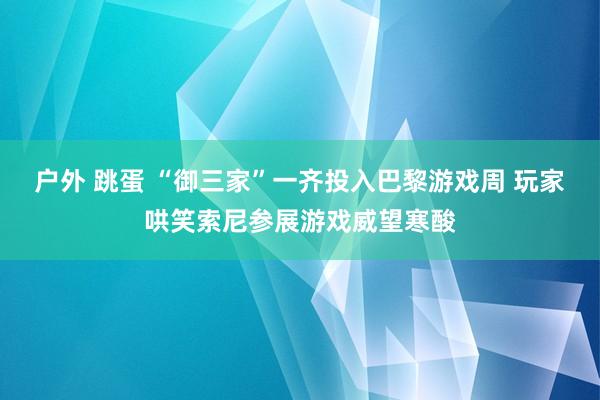 户外 跳蛋 “御三家”一齐投入巴黎游戏周 玩家哄笑索尼参展游戏威望寒酸