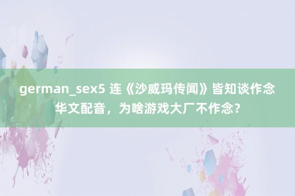 german_sex5 连《沙威玛传闻》皆知谈作念华文配音，为啥游戏大厂不作念？