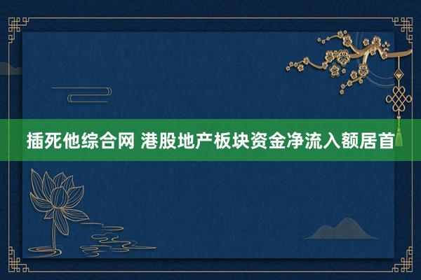 插死他综合网 港股地产板块资金净流入额居首