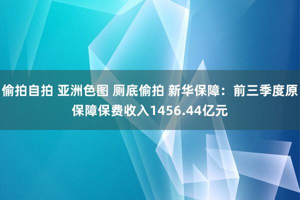 偷拍自拍 亚洲色图 厕底偷拍 新华保障：前三季度原保障保费收入1456.44亿元