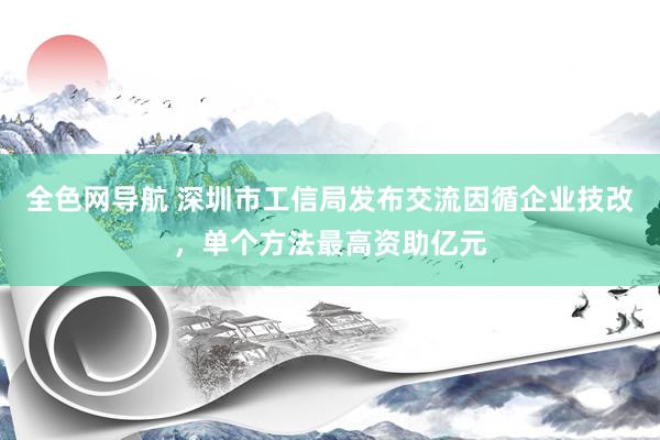 全色网导航 深圳市工信局发布交流因循企业技改，单个方法最高资助亿元