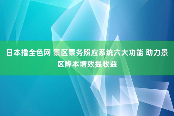 日本撸全色网 景区票务照应系统六大功能 助力景区降本增效提收益