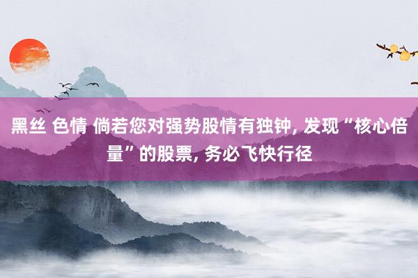 黑丝 色情 倘若您对强势股情有独钟， 发现“核心倍量”的股票， 务必飞快行径