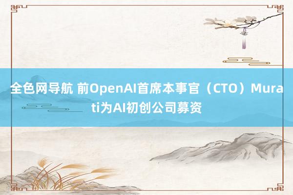 全色网导航 前OpenAI首席本事官（CTO）Murati为AI初创公司募资