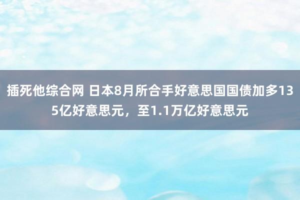 插死他综合网 日本8月所合手好意思国国债加多135亿好意思元，至1.1万亿好意思元