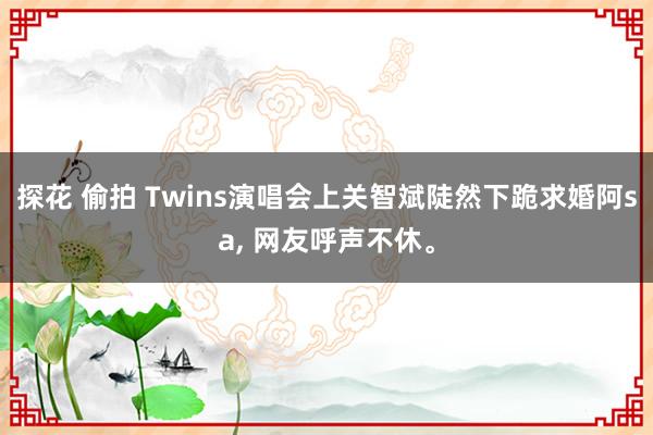 探花 偷拍 Twins演唱会上关智斌陡然下跪求婚阿sa， 网友呼声不休。