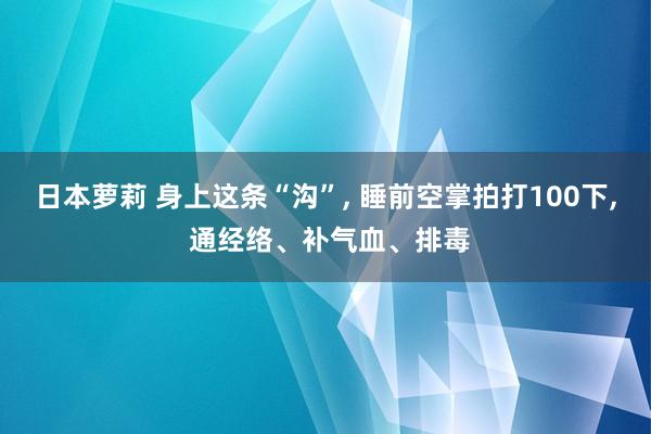 日本萝莉 身上这条“沟”， 睡前空掌拍打100下， 通经络、补气血、排毒