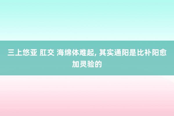 三上悠亚 肛交 海绵体难起， 其实通阳是比补阳愈加灵验的