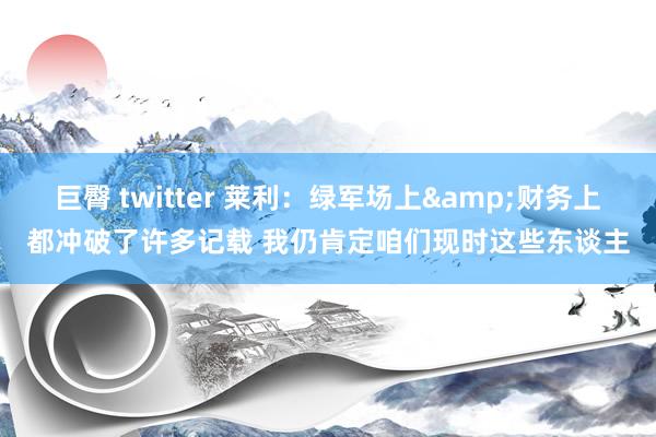 巨臀 twitter 莱利：绿军场上&财务上都冲破了许多记载 我仍肯定咱们现时这些东谈主