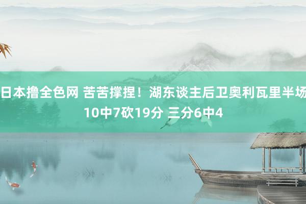 日本撸全色网 苦苦撑捏！湖东谈主后卫奥利瓦里半场10中7砍19分 三分6中4