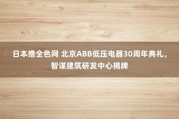 日本撸全色网 北京ABB低压电器30周年典礼，智谋建筑研发中心揭牌