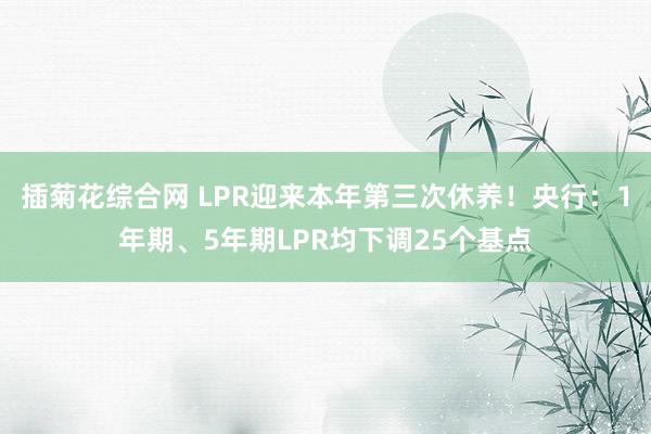 插菊花综合网 LPR迎来本年第三次休养！央行：1年期、5年期LPR均下调25个基点