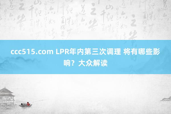 ccc515.com LPR年内第三次调理 将有哪些影响？大众解读