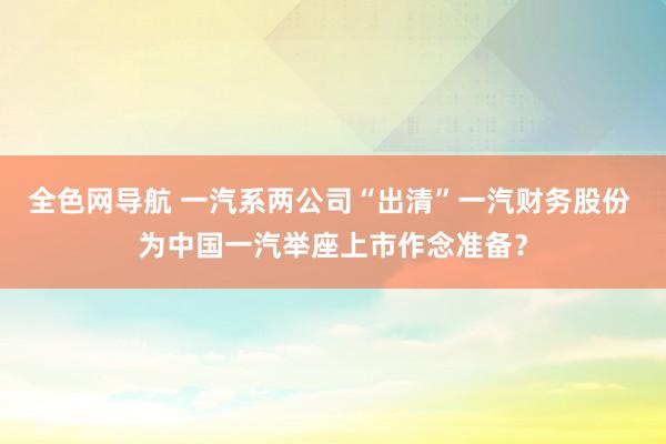 全色网导航 一汽系两公司“出清”一汽财务股份 为中国一汽举座上市作念准备？