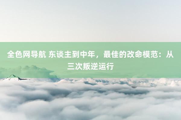 全色网导航 东谈主到中年，最佳的改命模范：从三次叛逆运行