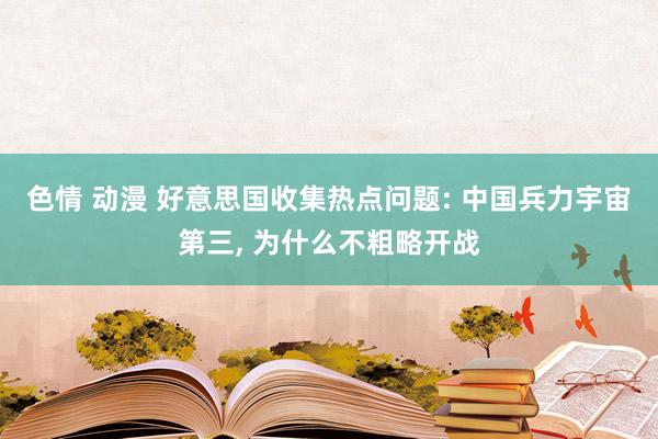 色情 动漫 好意思国收集热点问题: 中国兵力宇宙第三， 为什么不粗略开战