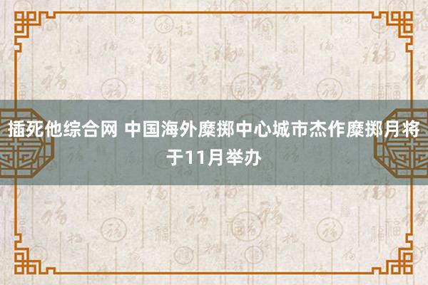 插死他综合网 中国海外糜掷中心城市杰作糜掷月将于11月举办