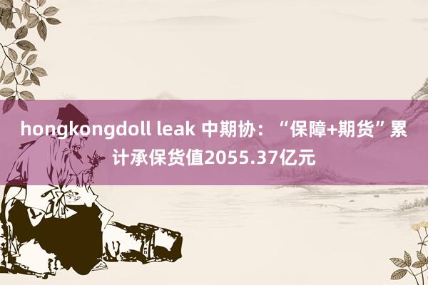 hongkongdoll leak 中期协：“保障+期货”累计承保货值2055.37亿元